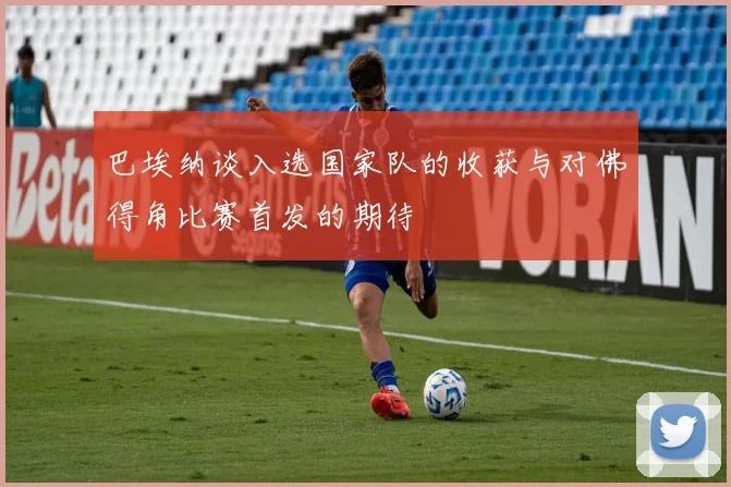 巴埃纳谈入选国家队的收获与对佛得角比赛首发的期待