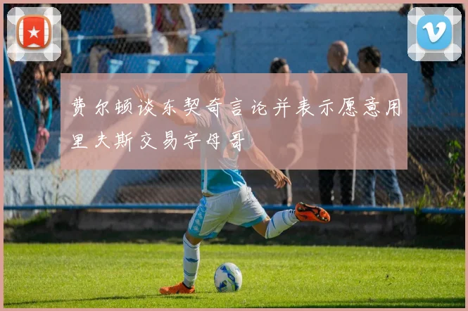 费尔顿谈东契奇言论并表示愿意用里夫斯交易字母哥