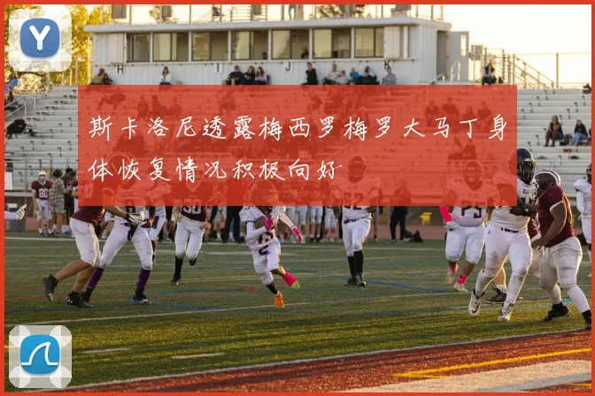 斯卡洛尼透露梅西罗梅罗大马丁身体恢复情况积极向好