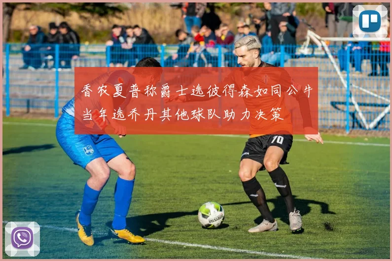 香农夏普称爵士选彼得森如同公牛当年选乔丹其他球队助力决策