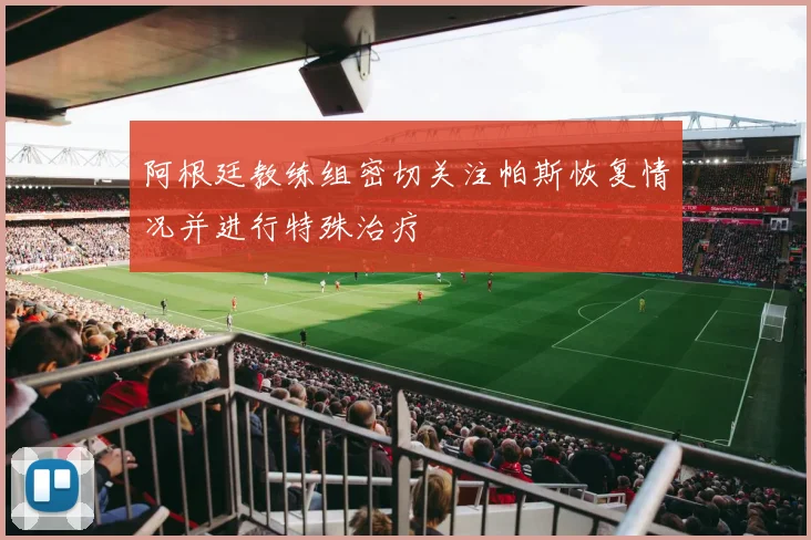 阿根廷教练组密切关注帕斯恢复情况并进行特殊治疗