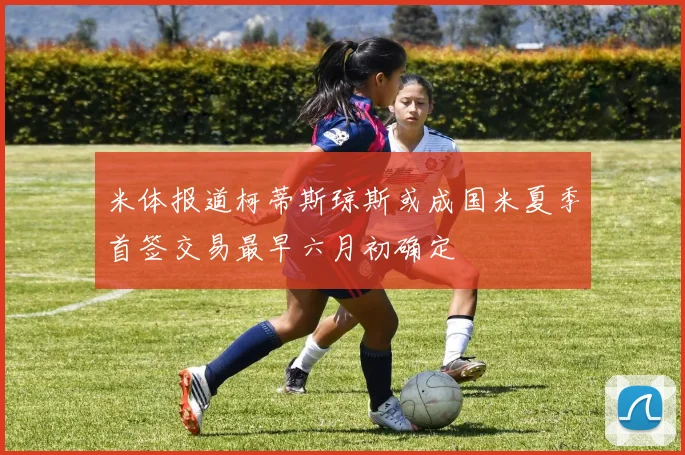 米体报道柯蒂斯琼斯或成国米夏季首签交易最早六月初确定