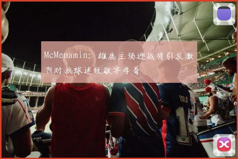 McMenamin：雄鹿主场迎战将引发激烈对抗球迷致敬字母哥