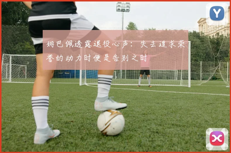 姆巴佩透露退役心声：失去追求荣誉的动力时便是告别之时