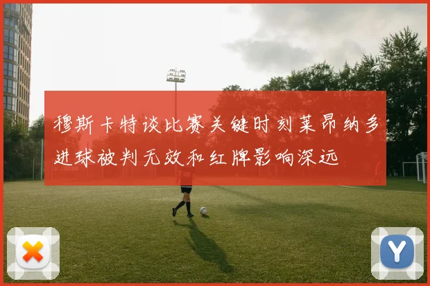穆斯卡特谈比赛关键时刻莱昂纳多进球被判无效和红牌影响深远