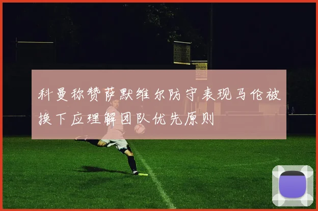 科曼称赞萨默维尔防守表现马伦被换下应理解团队优先原则