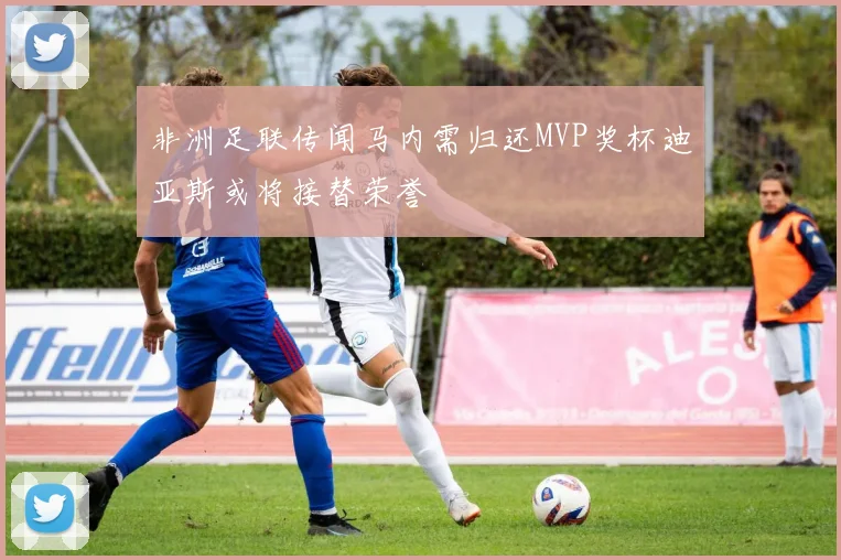 非洲足联传闻马内需归还MVP奖杯迪亚斯或将接替荣誉