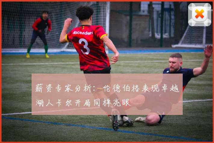 薪资专家分析：伦德伯格表现卓越湖人卡尔开局同样亮眼