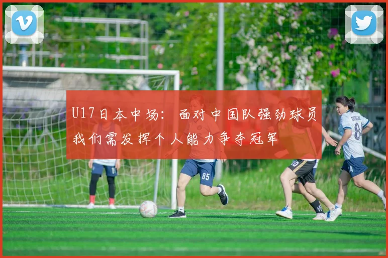 U17日本中场：面对中国队强劲球员我们需发挥个人能力争夺冠军