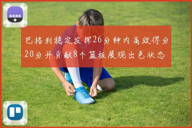 巴格利稳定发挥26分钟内高效得分20分并贡献8个篮板展现出色状态