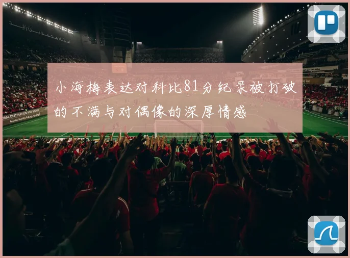 小海梅表达对科比81分纪录被打破的不满与对偶像的深厚情感