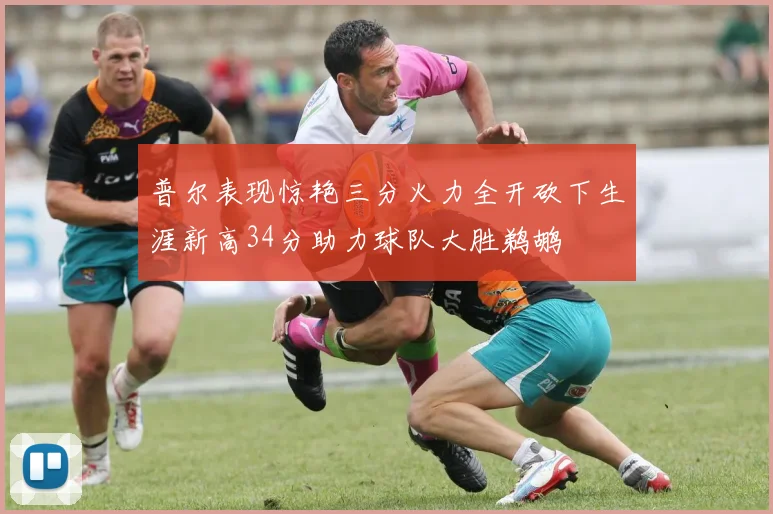 普尔表现惊艳三分火力全开砍下生涯新高34分助力球队大胜鹈鹕