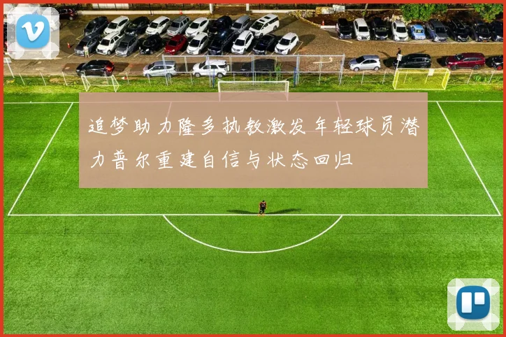追梦助力隆多执教激发年轻球员潜力普尔重建自信与状态回归
