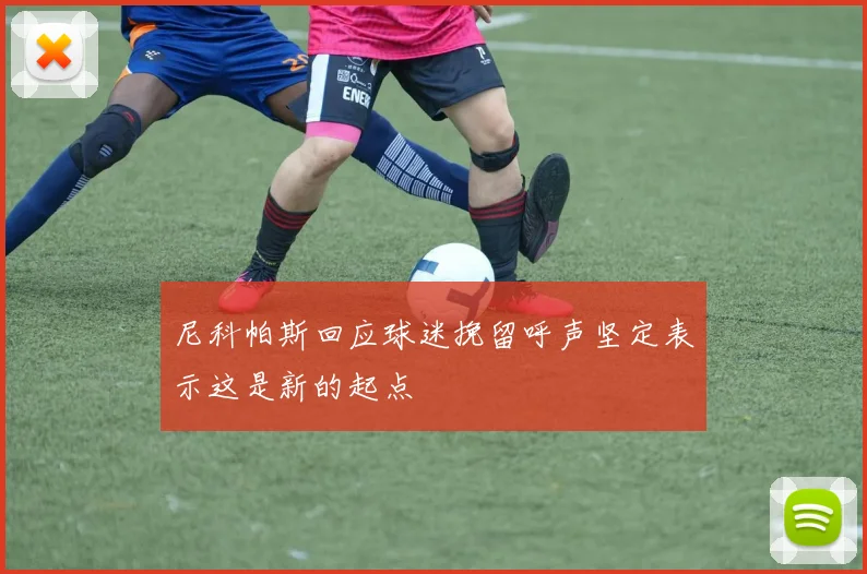 尼科帕斯回应球迷挽留呼声坚定表示这是新的起点