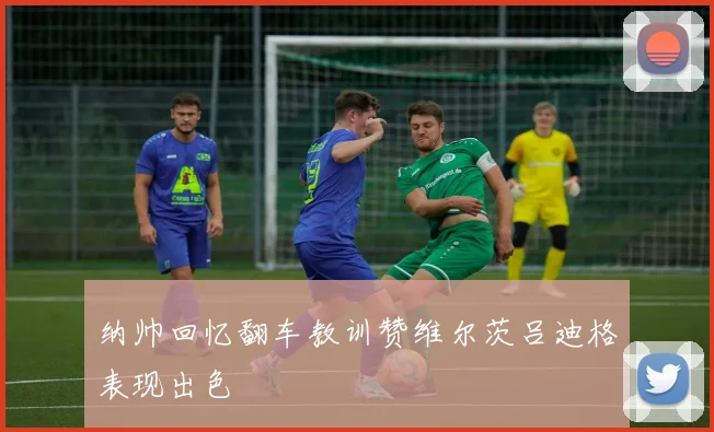 纳帅回忆翻车教训赞维尔茨吕迪格表现出色