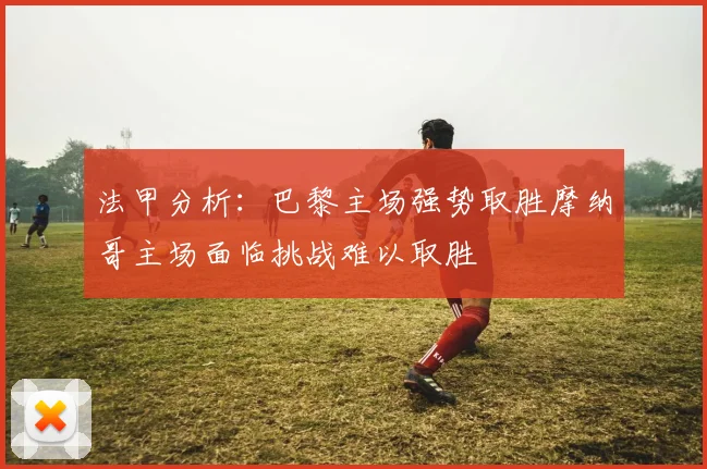 法甲分析：巴黎主场强势取胜摩纳哥主场面临挑战难以取胜