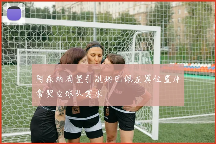 阿森纳渴望引进姆巴佩左翼位置非常契合球队需求