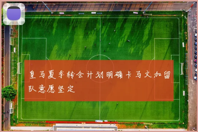 皇马夏季转会计划明确卡马文加留队意愿坚定