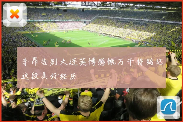 李昂告别大连英博感慨万千将铭记这段美好经历