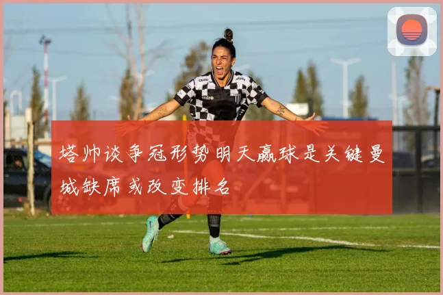 塔帅谈争冠形势明天赢球是关键曼城缺席或改变排名
