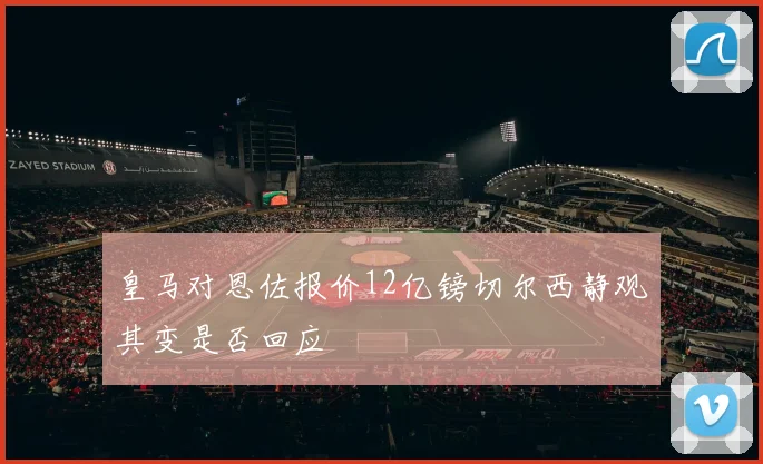 皇马对恩佐报价12亿镑切尔西静观其变是否回应