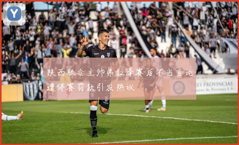 陕西联合主帅弗拉泽赛后不当言论遭停赛罚款引发热议