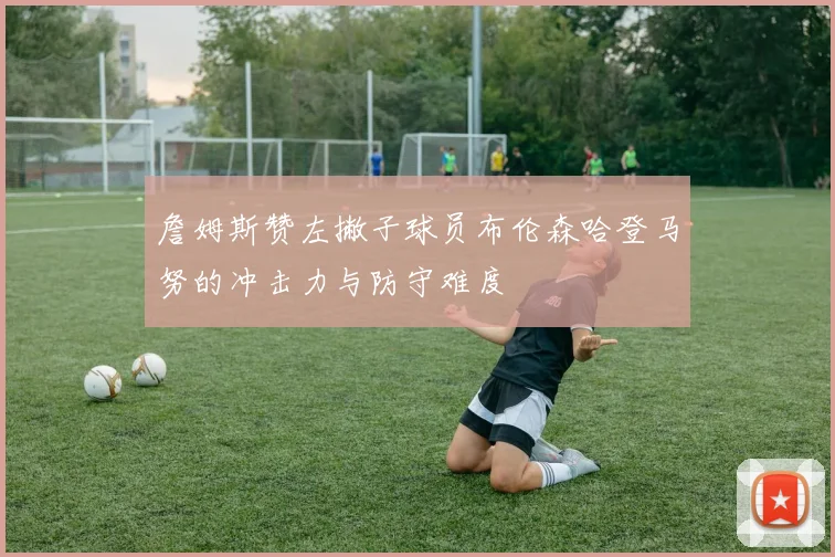 詹姆斯赞左撇子球员布伦森哈登马努的冲击力与防守难度