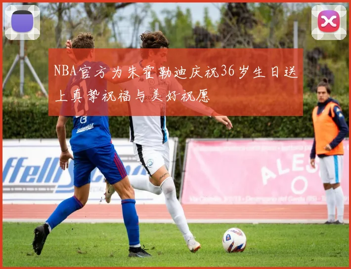 NBA官方为朱霍勒迪庆祝36岁生日送上真挚祝福与美好祝愿