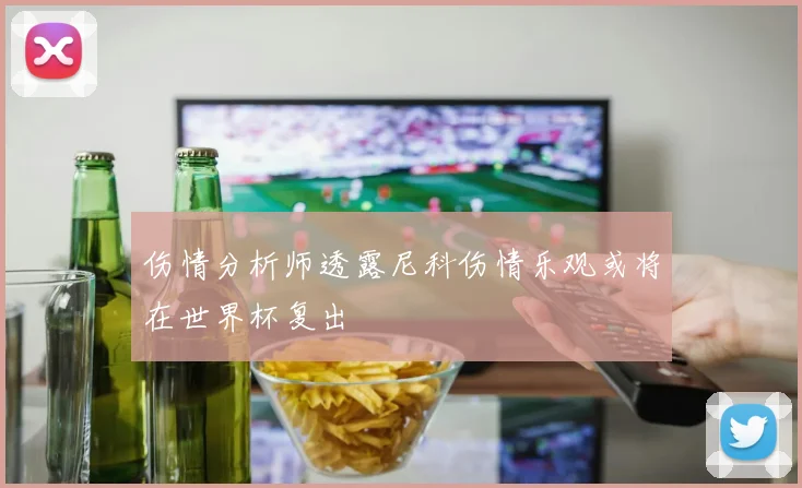 伤情分析师透露尼科伤情乐观或将在世界杯复出
