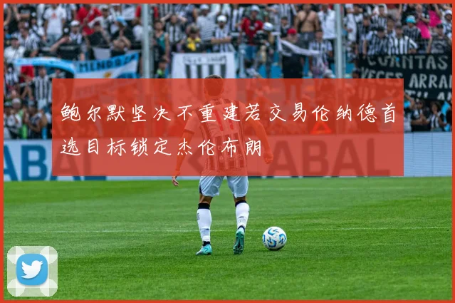 鲍尔默坚决不重建若交易伦纳德首选目标锁定杰伦布朗