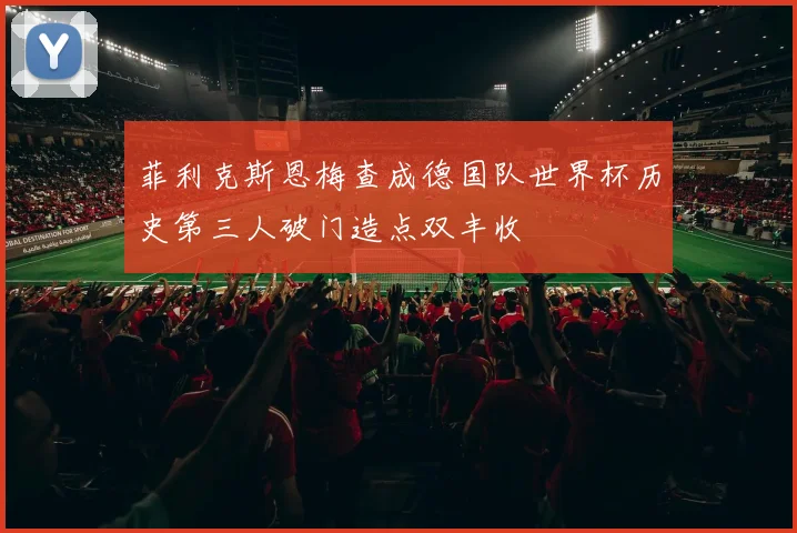 菲利克斯恩梅查成德国队世界杯历史第三人破门造点双丰收