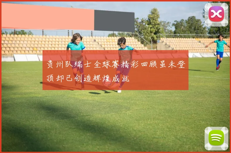 贵州队瑞士全球赛精彩回顾虽未登顶却已创造辉煌成就