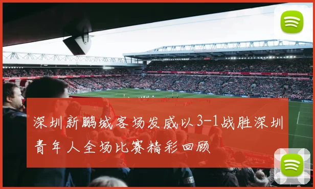 深圳新鹏城客场发威以3-1战胜深圳青年人全场比赛精彩回顾