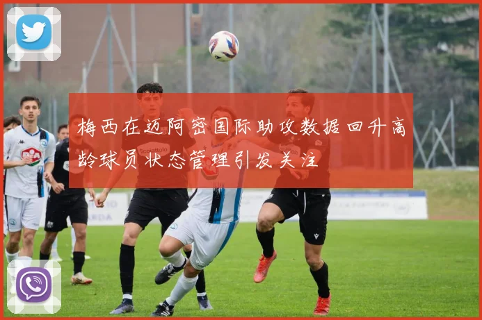 梅西在迈阿密国际助攻数据回升高龄球员状态管理引发关注