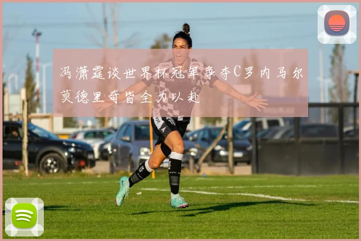 冯潇霆谈世界杯冠军争夺C罗内马尔莫德里奇皆全力以赴